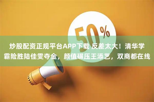 炒股配资正规平台APP下载 反差太大！清华学霸险胜陆佳雯夺金，颜值碾压王添艺，双商都在线