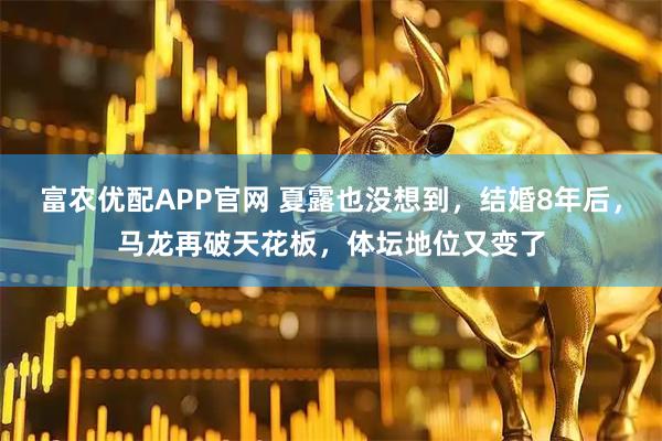 富农优配APP官网 夏露也没想到，结婚8年后，马龙再破天花板，体坛地位又变了