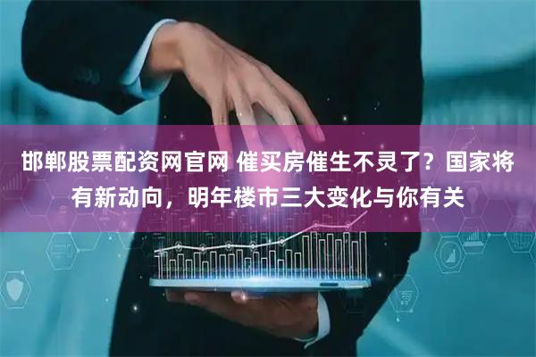 邯郸股票配资网官网 催买房催生不灵了？国家将有新动向，明年楼市三大变化与你有关