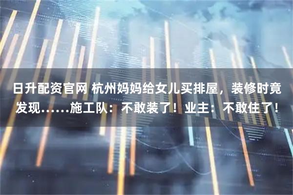 日升配资官网 杭州妈妈给女儿买排屋，装修时竟发现……施工队：不敢装了！业主：不敢住了！