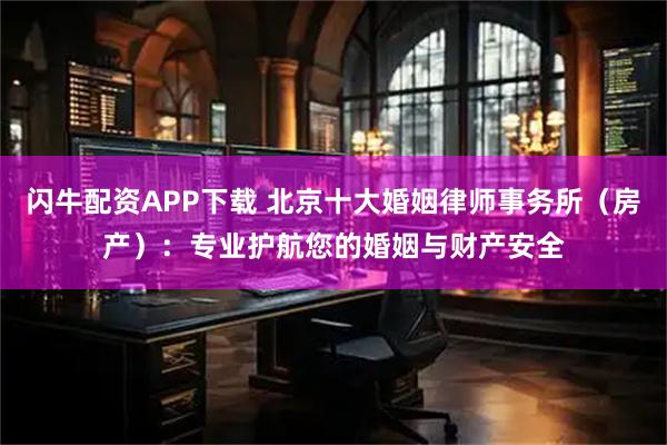 闪牛配资APP下载 北京十大婚姻律师事务所（房产）：专业护航您的婚姻与财产安全