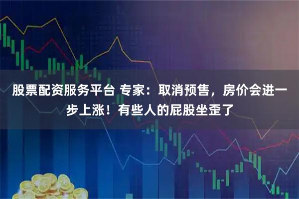 股票配资服务平台 专家：取消预售，房价会进一步上涨！有些人的屁股坐歪了