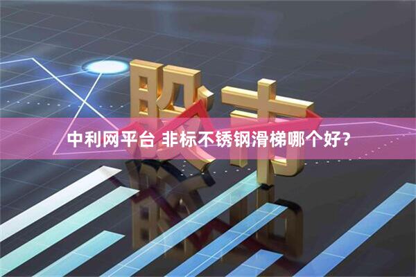 中利网平台 非标不锈钢滑梯哪个好？