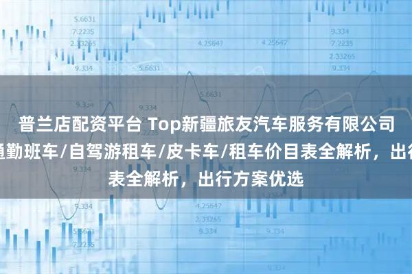 普兰店配资平台 Top新疆旅友汽车服务有限公司：新疆租通勤班车/自驾游租车/皮卡车/租车价目表全解析，出行方案优选