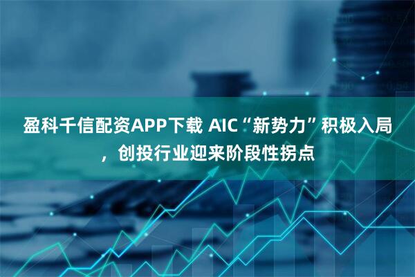 盈科千信配资APP下载 AIC“新势力”积极入局，创投行业迎来阶段性拐点