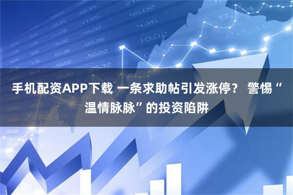 手机配资APP下载 一条求助帖引发涨停？ 警惕“温情脉脉”的投资陷阱