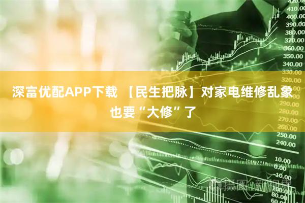 深富优配APP下载 【民生把脉】对家电维修乱象也要“大修”了