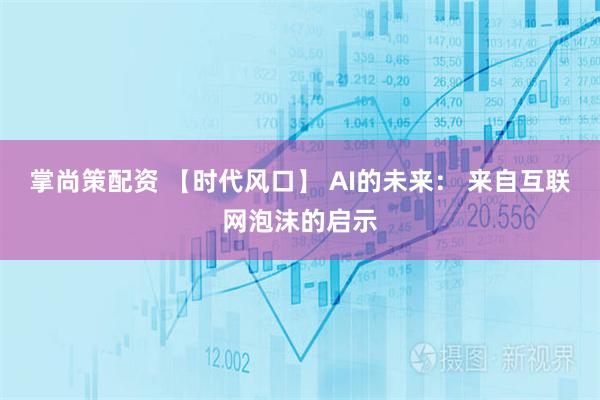 掌尚策配资 【时代风口】 AI的未来： 来自互联网泡沫的启示