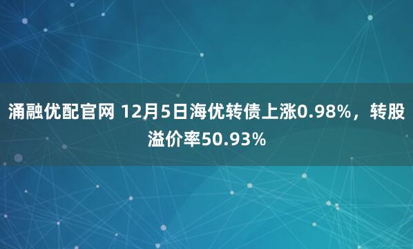 涌融优配官网 12月5日海优转债上涨0.98%，转股溢价率50.93%