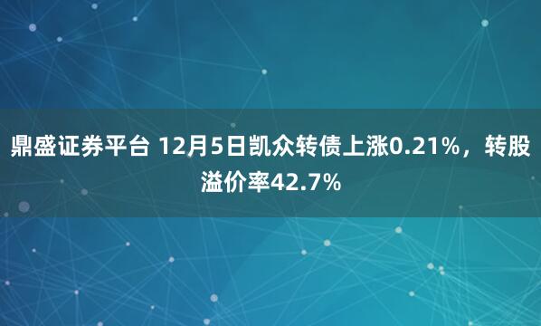 鼎盛证券平台 12月5日凯众转债上涨0.21%，转股溢价率42.7%