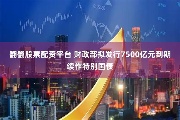 翻翻股票配资平台 财政部拟发行7500亿元到期续作特别国债