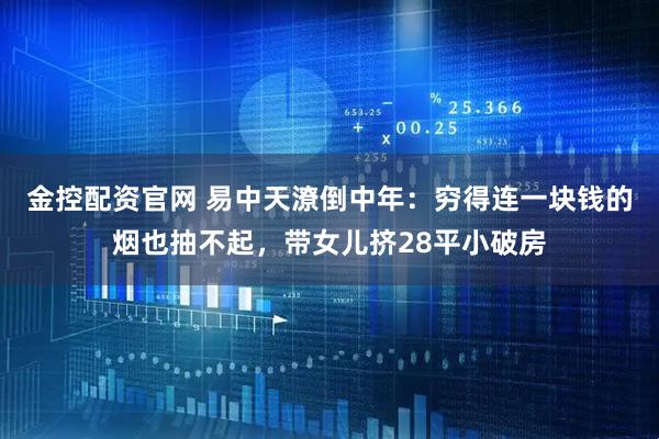 金控配资官网 易中天潦倒中年：穷得连一块钱的烟也抽不起，带女儿挤28平小破房