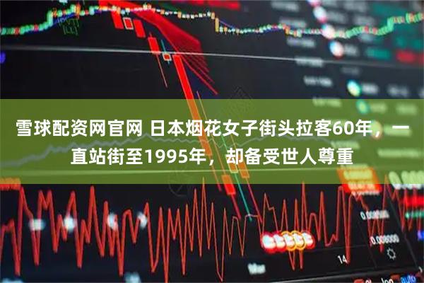 雪球配资网官网 日本烟花女子街头拉客60年，一直站街至1995年，却备受世人尊重