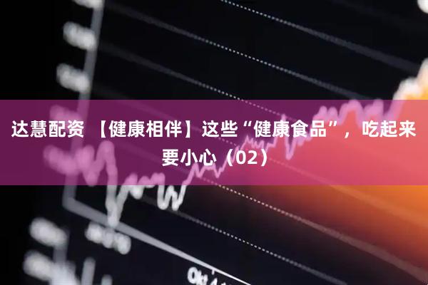 达慧配资 【健康相伴】这些“健康食品”，吃起来要小心（02）