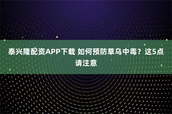 泰兴隆配资APP下载 如何预防草乌中毒？这5点请注意