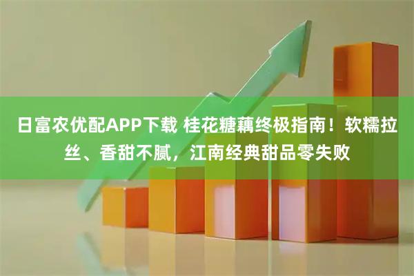 日富农优配APP下载 桂花糖藕终极指南！软糯拉丝、香甜不腻，江南经典甜品零失败