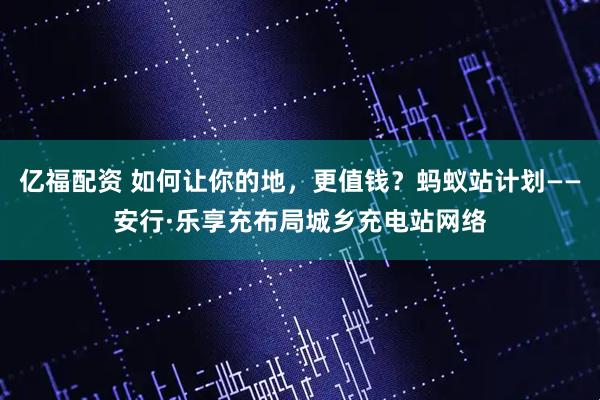 亿福配资 如何让你的地，更值钱？蚂蚁站计划——安行·乐享充布局城乡充电站网络