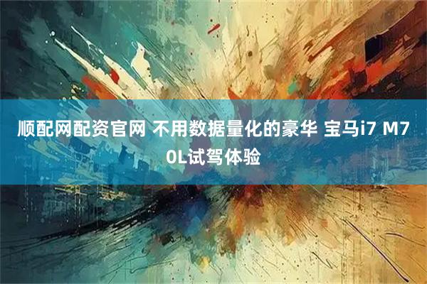 顺配网配资官网 不用数据量化的豪华 宝马i7 M70L试驾体验