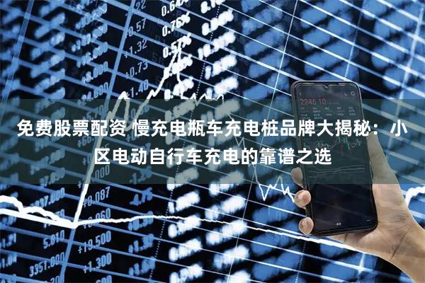 免费股票配资 慢充电瓶车充电桩品牌大揭秘：小区电动自行车充电的靠谱之选