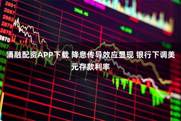 涌融配资APP下载 降息传导效应显现 银行下调美元存款利率