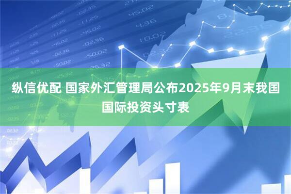 纵信优配 国家外汇管理局公布2025年9月末我国国际投资头寸表
