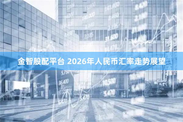 金智股配平台 2026年人民币汇率走势展望