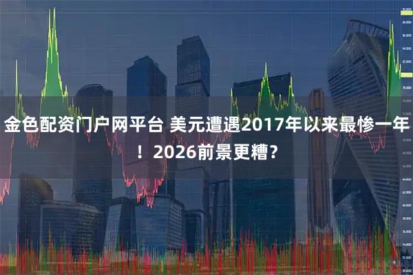 金色配资门户网平台 美元遭遇2017年以来最惨一年！2026前景更糟？