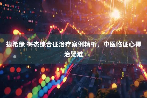 捷希缘 梅杰综合征治疗案例精析，中医临证心得治疑难