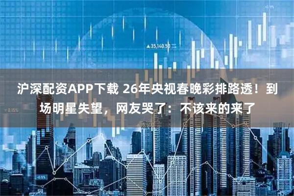 沪深配资APP下载 26年央视春晚彩排路透！到场明星失望，网友哭了：不该来的来了