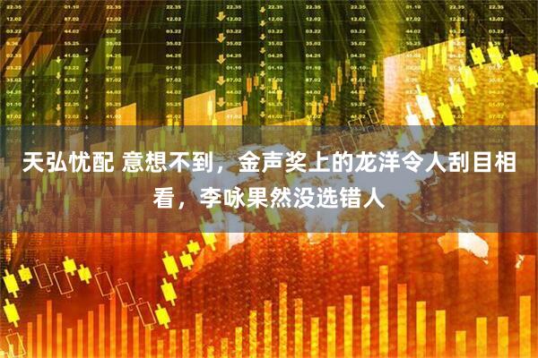 天弘忧配 意想不到，金声奖上的龙洋令人刮目相看，李咏果然没选错人