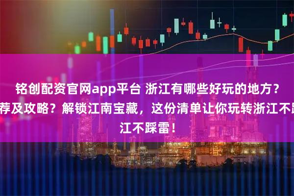 铭创配资官网app平台 浙江有哪些好玩的地方？求推荐及攻略？解锁江南宝藏，这份清单让你玩转浙江不踩雷！