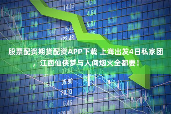 股票配资期货配资APP下载 上海出发4日私家团，江西仙侠梦与人间烟火全都要！