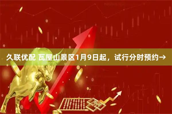 久联优配 瓦屋山景区1月9日起，试行分时预约→