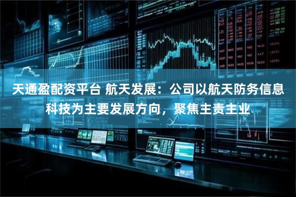 天通盈配资平台 航天发展：公司以航天防务信息科技为主要发展方向，聚焦主责主业