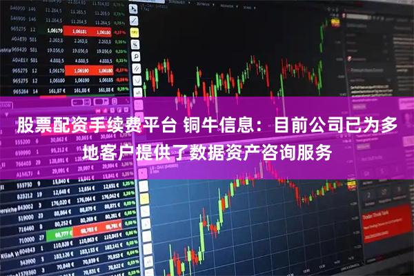 股票配资手续费平台 铜牛信息：目前公司已为多地客户提供了数据资产咨询服务