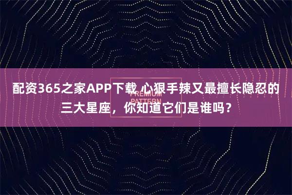 配资365之家APP下载 心狠手辣又最擅长隐忍的三大星座，你知道它们是谁吗？