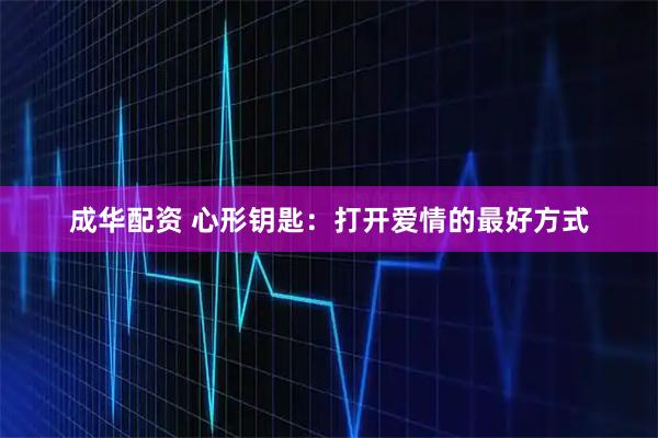 成华配资 心形钥匙：打开爱情的最好方式