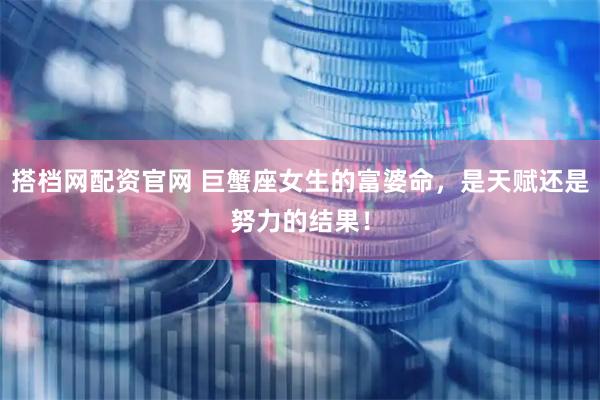搭档网配资官网 巨蟹座女生的富婆命，是天赋还是努力的结果！
