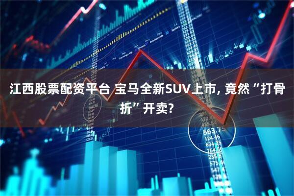 江西股票配资平台 宝马全新SUV上市, 竟然“打骨折”开卖?