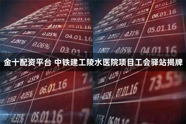 金十配资平台 中铁建工陵水医院项目工会驿站揭牌