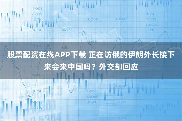股票配资在线APP下载 正在访俄的伊朗外长接下来会来中国吗？外交部回应