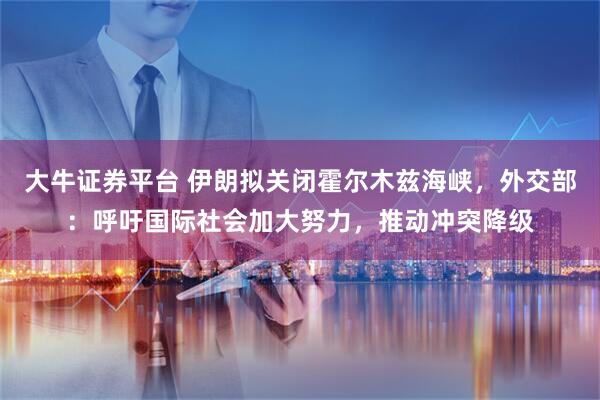 大牛证券平台 伊朗拟关闭霍尔木兹海峡，外交部：呼吁国际社会加大努力，推动冲突降级
