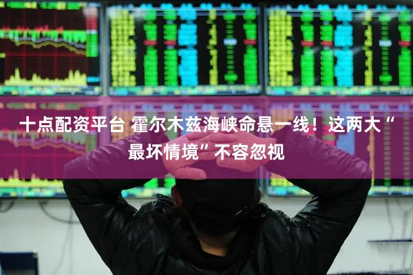 十点配资平台 霍尔木兹海峡命悬一线！这两大“最坏情境”不容忽视