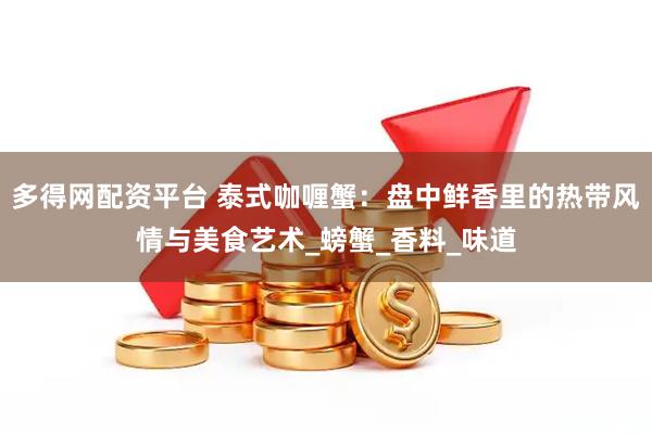 多得网配资平台 泰式咖喱蟹：盘中鲜香里的热带风情与美食艺术_螃蟹_香料_味道