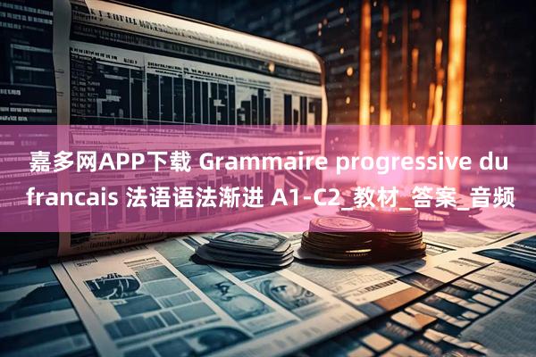 嘉多网APP下载 Grammaire progressive du francais 法语语法渐进 A1-C2_教材_答案_音频