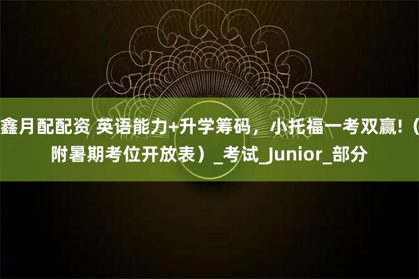 鑫月配配资 英语能力+升学筹码，小托福一考双赢!（附暑期考位开放表）_考试_Junior_部分