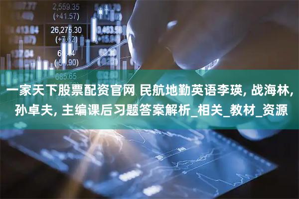 一家天下股票配资官网 民航地勤英语李瑛, 战海林, 孙卓夫, 主编课后习题答案解析_相关_教材_资源