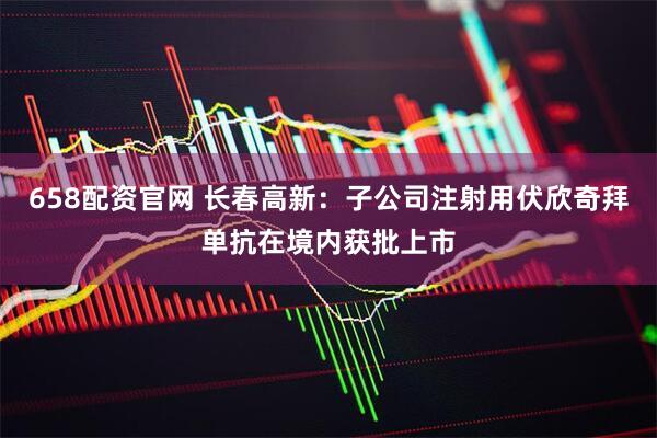 658配资官网 长春高新：子公司注射用伏欣奇拜单抗在境内获批上市