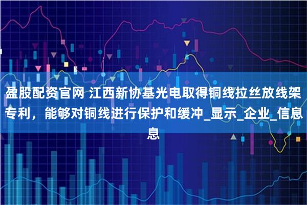 盈股配资官网 江西新协基光电取得铜线拉丝放线架专利，能够对铜线进行保护和缓冲_显示_企业_信息