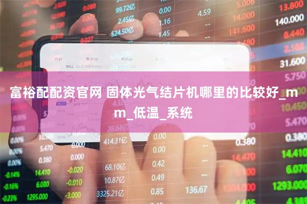 富裕配配资官网 固体光气结片机哪里的比较好_mm_低温_系统